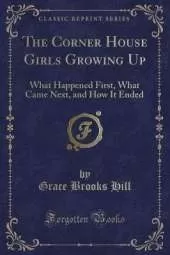 The Corner House Girls Growing Up: What Happened First, What Came Next, and How It Ended (Classic Reprint)