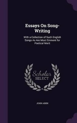 Essays On Song-Writing: With a Collection of Such English Songs As Are Most Eminent for Poetical Merit
