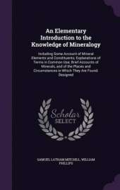 An Elementary Introduction to the Knowledge of Mineralogy: Including Some Account of Mineral Elements and Constituents; Explanations of Terms in Common Use; Brief Accounts of Minerals, and of the Places and Circumstances in Which They Are Found. Designed