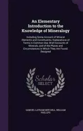An Elementary Introduction to the Knowledge of Mineralogy: Including Some Account of Mineral Elements and Constituents; Explanations of Terms in Common Use; Brief Accounts of Minerals, and of the Places and Circumstances in Which They Are Found. Designed
