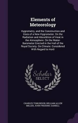 Elements of Meteorology: Hygrometry, and the Construction and Uses of a New Hygrometer. on the Radiation and Absorbtion of Heat in the Atmosphere. on the Water-Barometer Erected in the Hall of the Royal Society. on Climate: Considered with Regard to Horti