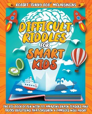 Difficult Riddles for Smart Kids: The Big Book of Fun with 777 Amazing Brain Teasers and Tricky Questions that Children and Families will Adore - for All Ages! (4-6, 6-8, 8-10, 9-12, 12+)
