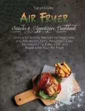 Air Fryer Snacks & Appetizers Cookbook: Tasty and Healthy Recipes for Beginners and Advanced Users . Amazingly Easy Recipes to Fry, Bake, Grill, and Roast with Your Air Fryer