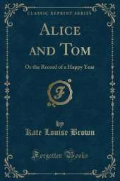 Alice and Tom: Or the Record of a Happy Year (Classic Reprint)