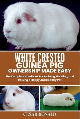 White Crested Guinea Pig Ownership Made Easy: The Complete Handbook For Training, Bonding, and Raising a Happy And Healthy Pet