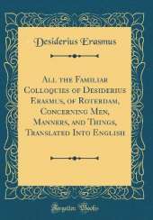 All the Familiar Colloquies of Desiderius Erasmus, of Roterdam, Concerning Men, Manners, and Things, Translated Into English (Classic Reprint)