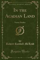 In the Acadian Land: Nature Studies (Classic Reprint)