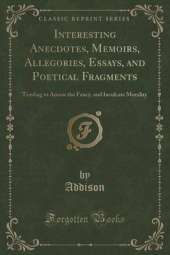 Interesting Anecdotes, Memoirs, Allegories, Essays, and Poetical Fragments, Vol. 5: Tending to Amuse the Fancy, and Inculcate Morality (Classic Reprint)