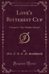 Love's Bitterest Cup: A Sequel to "Her Mother's Secret" (Classic Reprint)