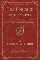 The Forge in the Forest: Being the Narrative of the Acadian Ranger, Jean De Mer, Seigneur De Briart; And How He Crossed the Black Abbé; And of His Adventures in a Strange Fellowship (Classic Reprint)