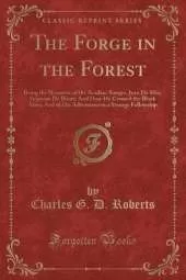 The Forge in the Forest: Being the Narrative of the Acadian Ranger, Jean De Mer, Seigneur De Briart; And How He Crossed the Black Abbé; And of His Adventures in a Strange Fellowship (Classic Reprint)
