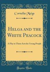 Helga and the White Peacock: A Play in Three Acts for Young People (Classic Reprint)