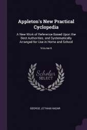 Appleton's New Practical Cyclopedia: A New Work of Reference Based Upon the Best Authorities, and Systematically Arranged for Use in Home and School; Volume 6
