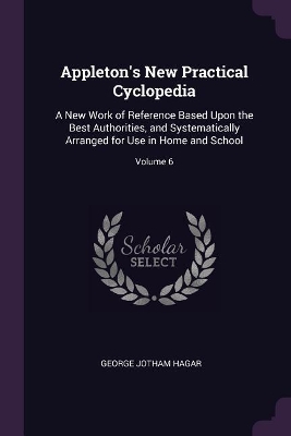 Appleton's New Practical Cyclopedia: A New Work of Reference Based Upon the Best Authorities, and Systematically Arranged for Use in Home and School; Volume 6