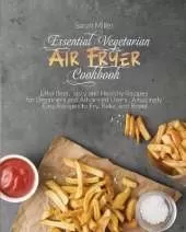 Essential Vegetarian Air Fryer Cookbook: Effortless, Tasty and Healthy Recipes for Beginners and Advanced Users . Amazingly Easy Recipes to Fry, Bake, and Roast