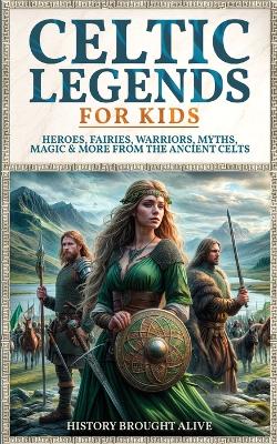 Celtic Legends For Kids: Heroes, Fairies, Warriors, Myths, Magic & More From The Ancient Celts