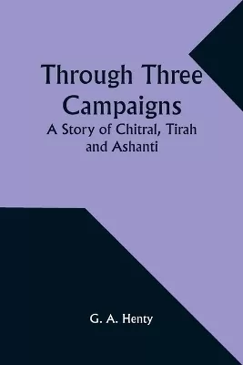 Through Three Campaigns: A Story of Chitral, Tirah and Ashanti