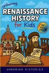 Unboring Renaissance History for Kids: Funny, Interesting, Concise Guide to A Time of Artists, Inventions, and Wild Ideas You Won't Believe Are True
