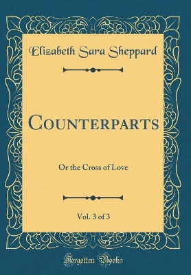 Counterparts, Vol. 3 of 3: Or the Cross of Love (Classic Reprint)