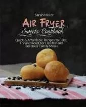 Air Fryer Sweets Cookbook: Quick & Affordable Recipes to Bake, Fry and Roast for Healthy and Delicious Family Meals.