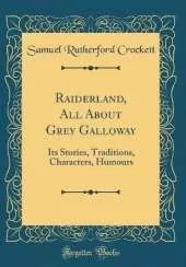 Raiderland, All About Grey Galloway: Its Stories, Traditions, Characters, Humours (Classic Reprint)