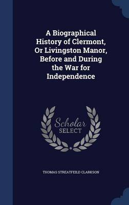 A Biographical History of Clermont, Or Livingston Manor, Before and During the War for Independence