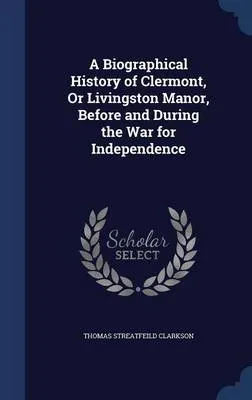 A Biographical History of Clermont, Or Livingston Manor, Before and During the War for Independence