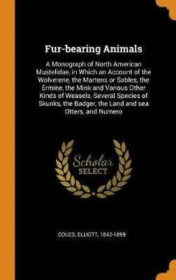 Fur-Bearing Animals: A Monograph of North American Mustelidae, in Which an Account of the Wolverene, the Martens or Sables, the Ermine, the Mink and Various Other Kinds of Weasels, Several Species of Skunks, the Badger, the Land and Sea Otters, and Numero