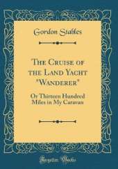 The Cruise of the Land Yacht "Wanderer": Or Thirteen Hundred Miles in My Caravan (Classic Reprint)