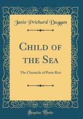 Child of the Sea: The Chronicle of Porto Rico (Classic Reprint)