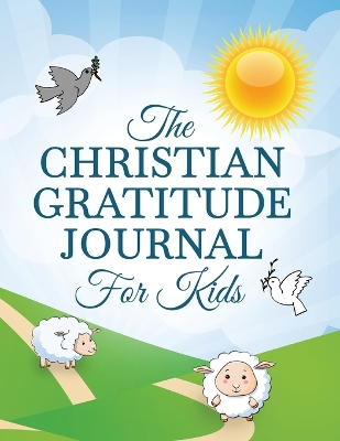The Christian Gratitude Journal For Kids: A Prompted Christian Themed Gratitude Journal For Kids To Give Thanks And Praise