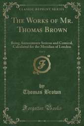 The Works of Mr. Thomas Brown, Vol. 3: Being Amusements Serious and Comical, Calculated for the Meridian of London (Classic Reprint)