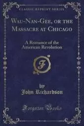 Wau-Nan-Gee, or the Massacre at Chicago: A Romance of the American Revolution (Classic Reprint)