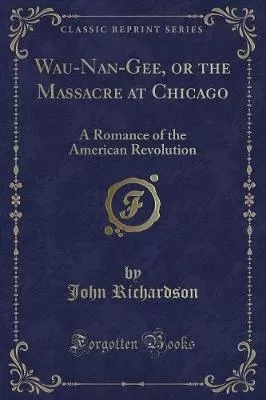 Wau-Nan-Gee, or the Massacre at Chicago: A Romance of the American Revolution (Classic Reprint)