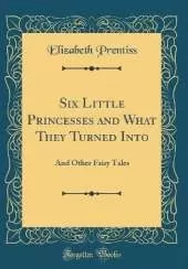 Six Little Princesses and What They Turned Into: And Other Fairy Tales (Classic Reprint)