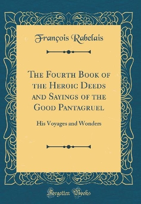 The Fourth Book of the Heroic Deeds and Sayings of the Good Pantagruel: His Voyages and Wonders (Classic Reprint)