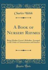 A Book of Nursery Rhymes: Being Mother Goose's Melodies, Arranged in the Order of Attractiveness and Interest (Classic Reprint)