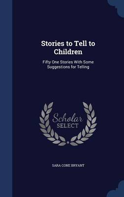 Stories to Tell to Children: Fifty One Stories with Some Suggestions for Telling