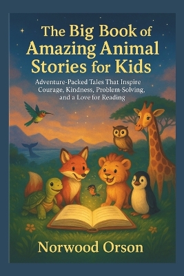 The Big Book of Amazing Animal Stories for Kids: Adventure-Packed Tales That Inspire Courage, Kindness, Problem-Solving, and a Love for Reading