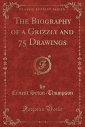 The Biography of a Grizzly and 75 Drawings (Classic Reprint)