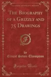 The Biography of a Grizzly and 75 Drawings (Classic Reprint)