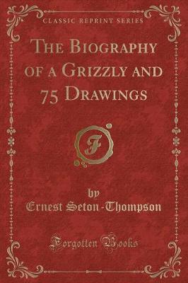 The Biography of a Grizzly and 75 Drawings (Classic Reprint)