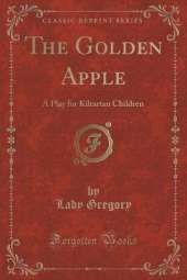 The Golden Apple: A Play for Kiltartan Children (Classic Reprint)