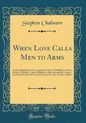 When Love Calls Men to Arms: An Autobiography of Love and Adventure, Truthfully Set Down by Rorie Maclean, Laird of Kilellan, in the Seventeenth Century, and Here Rewritten From the Original Ms. Into Clearer English (Classic Reprint)