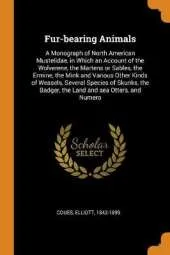 Fur-Bearing Animals: A Monograph of North American Mustelidae, in Which an Account of the Wolverene, the Martens or Sables, the Ermine, the Mink and Various Other Kinds of Weasels, Several Species of Skunks, the Badger, the Land and Sea Otters, and Numero