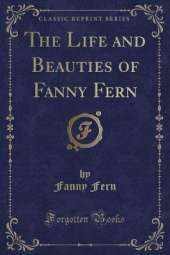 The Life and Beauties of Fanny Fern (Classic Reprint)