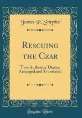 Rescuing the Czar: Two Authentic Diaries Arranged and Translated (Classic Reprint)