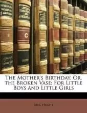 The Mother's Birthday, Or, the Broken Vase: For Little Boys and Little Girls