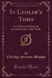 In Leislers Times: An Historical Story of Knickerbocker New York (Classic Reprint)