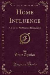 Home Influence: A Tale for Mothers and Daughters (Classic Reprint)